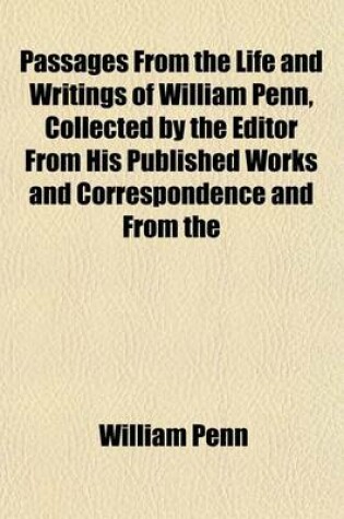 Cover of Passages from the Life and Writings of William Penn, Collected by the Editor from His Published Works and Correspondence and from the Biographies of C