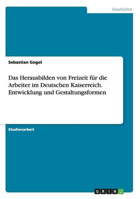Book cover for Das Herausbilden von Freizeit fur die Arbeiter im Deutschen Kaiserreich. Entwicklung und Gestaltungsformen