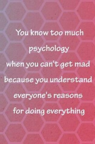 Cover of You Know Too Much Psychology When You Can't Get Mad Because You Understand Everyone's Reasons For Doing Everything