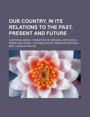 Book cover for Our Country, in Its Relations to the Past, Present and Future; A National Book, Consisting of Original Articles in Prose and Verse, Contributed by American Writers