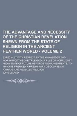 Cover of The Advantage and Necessity of the Christian Revelation Shewn from the State of Religion in the Ancient Heathen World (Volume 2); Especially with Respect to the Knowledge and Worship of the One True God a Rule of Moral Duty and a State of Future Rewards a
