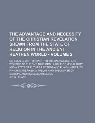 Book cover for The Advantage and Necessity of the Christian Revelation Shewn from the State of Religion in the Ancient Heathen World (Volume 2); Especially with Respect to the Knowledge and Worship of the One True God a Rule of Moral Duty and a State of Future Rewards a