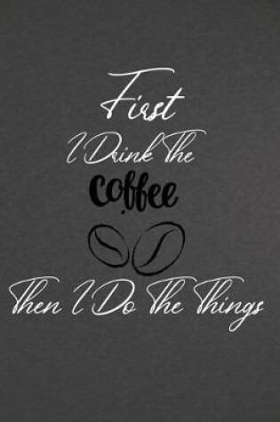 Cover of First I Drink The Coffee Then I Do The Things