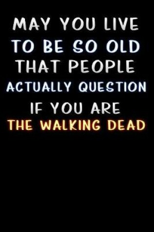 Cover of may you live to be so old that people actually question if you are the walking dead