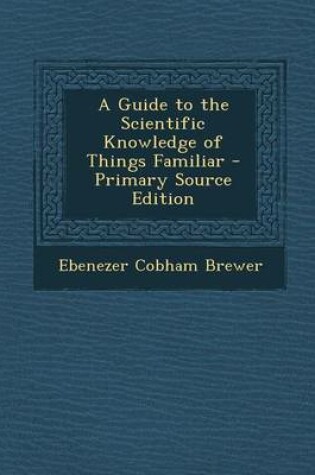 Cover of A Guide to the Scientific Knowledge of Things Familiar - Primary Source Edition