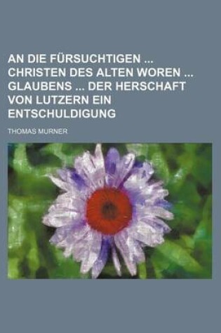 Cover of An Die Fursuchtigen Christen Des Alten Woren Glaubens Der Herschaft Von Lutzern Ein Entschuldigung