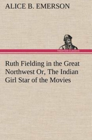 Cover of Ruth Fielding in the Great Northwest Or, The Indian Girl Star of the Movies