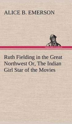 Book cover for Ruth Fielding in the Great Northwest Or, The Indian Girl Star of the Movies