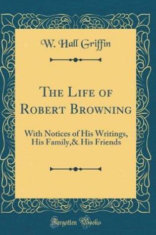 Cover of The Life of Robert Browning: With Notices of His Writings, His Family,& His Friends (Classic Reprint)