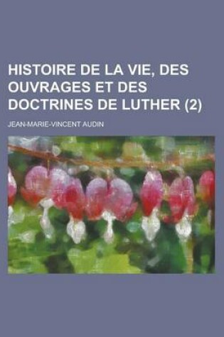 Cover of Histoire de La Vie, Des Ouvrages Et Des Doctrines de Luther (2 )
