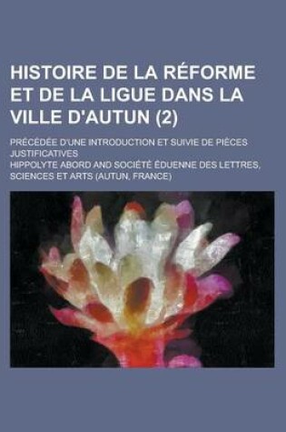 Cover of Histoire de la Reforme Et de la Ligue Dans La Ville D'Autun; Precedee D'Une Introduction Et Suivie de Pieces Justificatives (2)