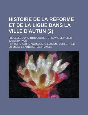 Book cover for Histoire de la Reforme Et de la Ligue Dans La Ville D'Autun; Precedee D'Une Introduction Et Suivie de Pieces Justificatives (2)