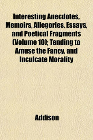 Cover of Interesting Anecdotes, Memoirs, Allegories, Essays, and Poetical Fragments (Volume 10); Tending to Amuse the Fancy, and Inculcate Morality