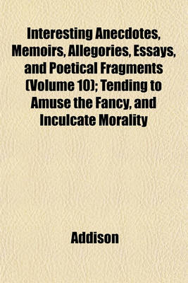 Book cover for Interesting Anecdotes, Memoirs, Allegories, Essays, and Poetical Fragments (Volume 10); Tending to Amuse the Fancy, and Inculcate Morality