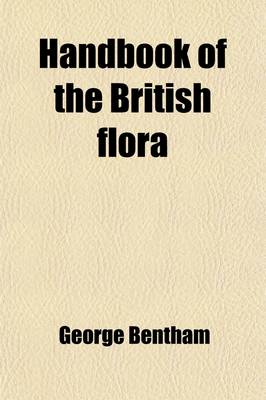 Book cover for Handbook of the British Flora; A Description of Flowering Plants and Ferns Indigenous To, or Naturalized In, the British Isles