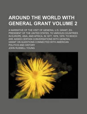 Book cover for Around the World with General Grant Volume 2; A Narrative of the Visit of General U.S. Grant, Ex-President of the United States, to Various Countries in Europe, Asia, and Africa, in 1877, 1878, 1879. to Which Are Added Certain Conversations with General Gr