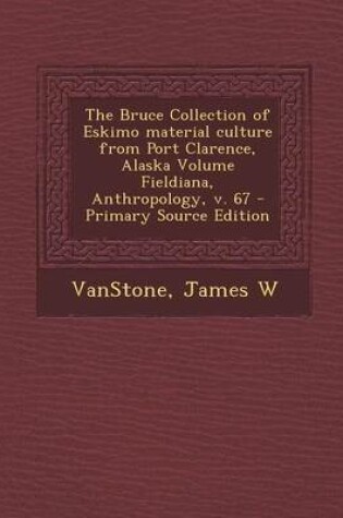 Cover of The Bruce Collection of Eskimo Material Culture from Port Clarence, Alaska Volume Fieldiana, Anthropology, V. 67 - Primary Source Edition