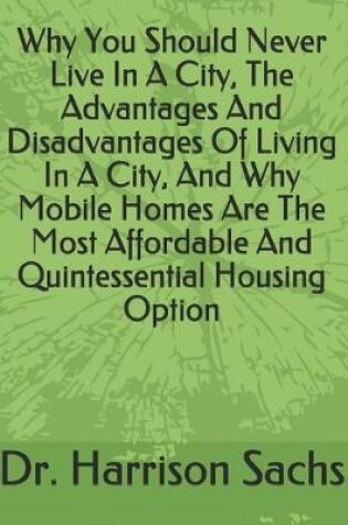 Cover of Why You Should Never Live In A City, The Advantages And Disadvantages Of Living In A City, And Why Mobile Homes Are The Most Affordable And Quintessential Housing Option