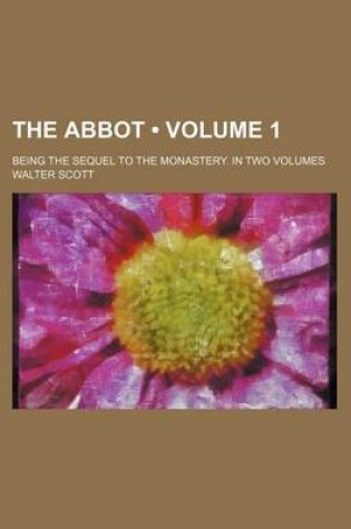 Cover of The Abbot (Volume 1); Being the Sequel to the Monastery. in Two Volumes