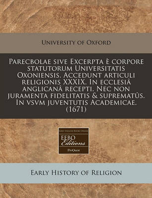 Book cover for Parecbolae Sive Excerpta E Corpore Statutorum Universitatis Oxoniensis. Accedunt Articuli Religionis XXXIX. in Ecclesia Anglicana Recepti. NEC Non Juramenta Fidelitatis & Suprematus. in Vsvm Juventutis Academicae. (1671)