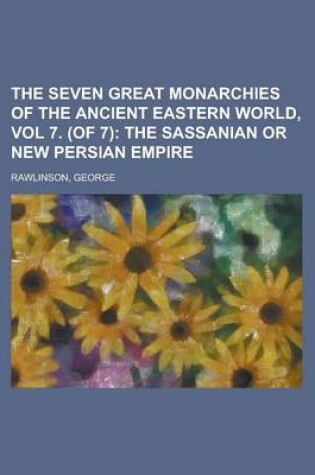 Cover of The Seven Great Monarchies of the Ancient Eastern World, Vol 7. (of 7); The Sassanian or New Persian Empire