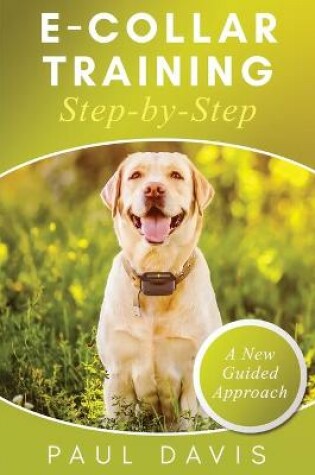 Cover of E-Collar Training Step-byStep A How-To Innovative Guide to Positively Train Your Dog through Ecollars; Tips and Tricks and Effective Techniques for Different Species of Dogs