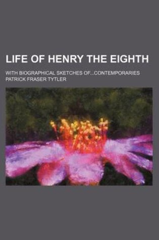 Cover of Life of Henry the Eighth; With Biographical Sketches Ofcontemporaries