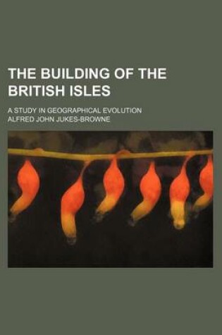 Cover of The Building of the British Isles; A Study in Geographical Evolution