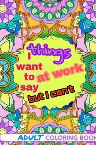 Cover of things i want to say at work but can't adult coloring book