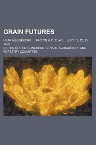 Cover of Grain Futures; Hearings Before, 67-2 on H.R. 11843, July 11, 12, 13, 1922