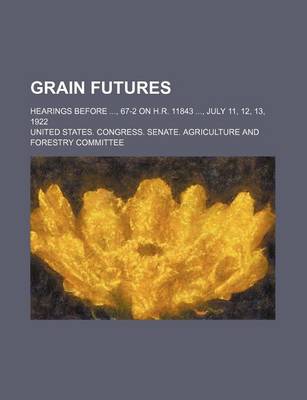 Book cover for Grain Futures; Hearings Before, 67-2 on H.R. 11843, July 11, 12, 13, 1922