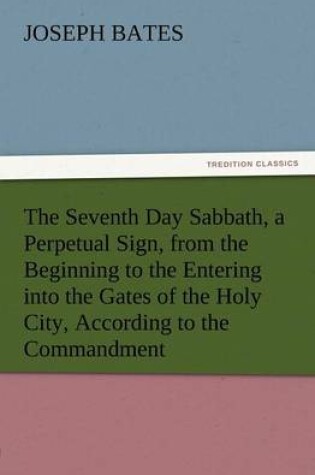 Cover of The Seventh Day Sabbath, a Perpetual Sign, from the Beginning to the Entering Into the Gates of the Holy City, According to the Commandment