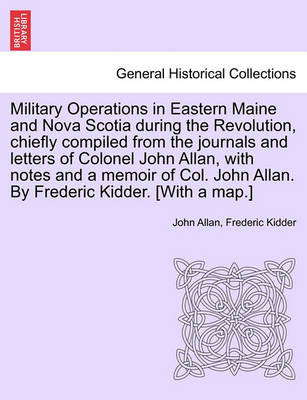 Book cover for Military Operations in Eastern Maine and Nova Scotia During the Revolution, Chiefly Compiled from the Journals and Letters of Colonel John Allan, with Notes and a Memoir of Col. John Allan. by Frederic Kidder. [With a Map.]