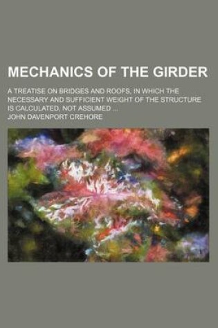 Cover of Mechanics of the Girder; A Treatise on Bridges and Roofs, in Which the Necessary and Sufficient Weight of the Structure Is Calculated, Not Assumed