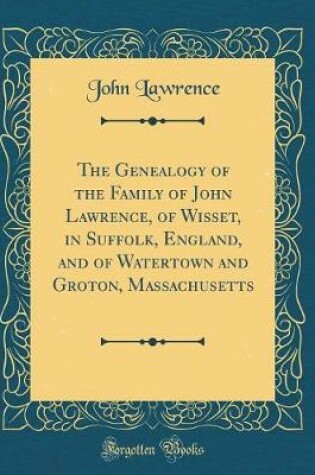 Cover of The Genealogy of the Family of John Lawrence, of Wisset, in Suffolk, England, and of Watertown and Groton, Massachusetts (Classic Reprint)