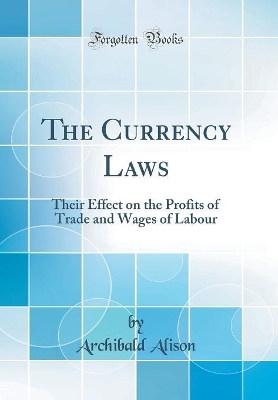 Book cover for The Currency Laws: Their Effect on the Profits of Trade and Wages of Labour (Classic Reprint)