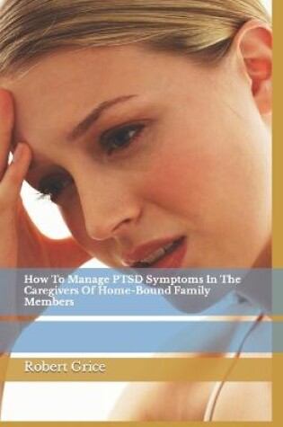 Cover of How To Manage PTSD Symptoms In The Caregivers Of Home-Bound Family Members