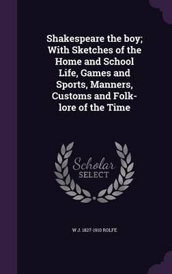 Book cover for Shakespeare the Boy; With Sketches of the Home and School Life, Games and Sports, Manners, Customs and Folk-Lore of the Time