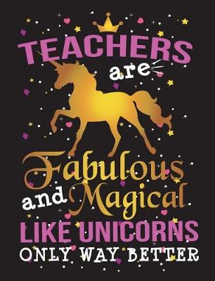 Book cover for Teachers Are Fabulous and Magical Like Unicorns Only Way Better