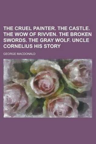 Cover of The Cruel Painter. the Castle. the Wow of Rivven. the Broken Swords. the Gray Wolf. Uncle Cornelius His Story