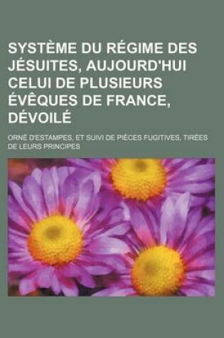 Cover of Systeme Du Regime Des Jesuites, Aujourd'hui Celui de Plusieurs Eveques de France, Devoile; Orne D'Estampes, Et Suivi de Pieces Fugitives, Tirees de Leurs Principes