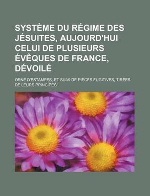 Book cover for Systeme Du Regime Des Jesuites, Aujourd'hui Celui de Plusieurs Eveques de France, Devoile; Orne D'Estampes, Et Suivi de Pieces Fugitives, Tirees de Leurs Principes