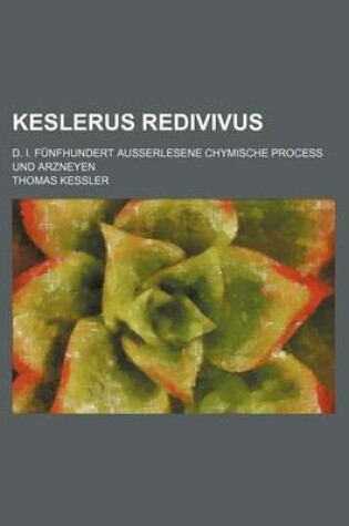 Cover of Keslerus Redivivus; D. I. Funfhundert Ausserlesene Chymische Process Und Arzneyen