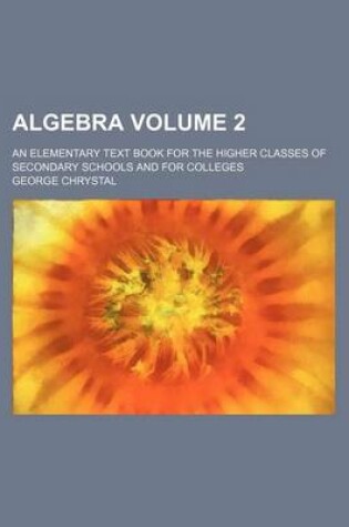 Cover of Algebra Volume 2; An Elementary Text Book for the Higher Classes of Secondary Schools and for Colleges