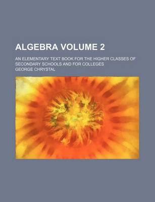 Book cover for Algebra Volume 2; An Elementary Text Book for the Higher Classes of Secondary Schools and for Colleges