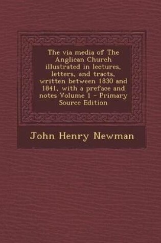 Cover of The Via Media of the Anglican Church Illustrated in Lectures, Letters, and Tracts, Written Between 1830 and 1841, with a Preface and Notes Volume 1 - Primary Source Edition