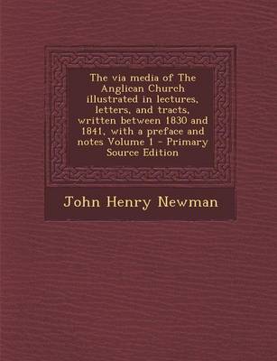 Book cover for The Via Media of the Anglican Church Illustrated in Lectures, Letters, and Tracts, Written Between 1830 and 1841, with a Preface and Notes Volume 1 - Primary Source Edition