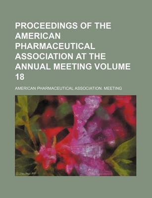 Book cover for Proceedings of the American Pharmaceutical Association at the Annual Meeting Volume 18