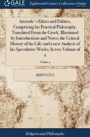 Cover of Aristotle's Ethics and Politics, Comprising His Practical Philosophy, Translated from the Greek. Illustrated by Introductions and Notes; The Critical History of His Life; And a New Analysis of His Speculative Works; In Two Volume of 2; Volume 2