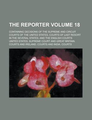 Book cover for The Reporter; Containing Decisions of the Supreme and Circuit Courts of the United States, Courts of Last Resort in the Several States, and the English Courts Volume 18